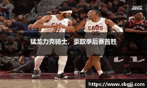 猛龙力克骑士，豪取季后赛首胜